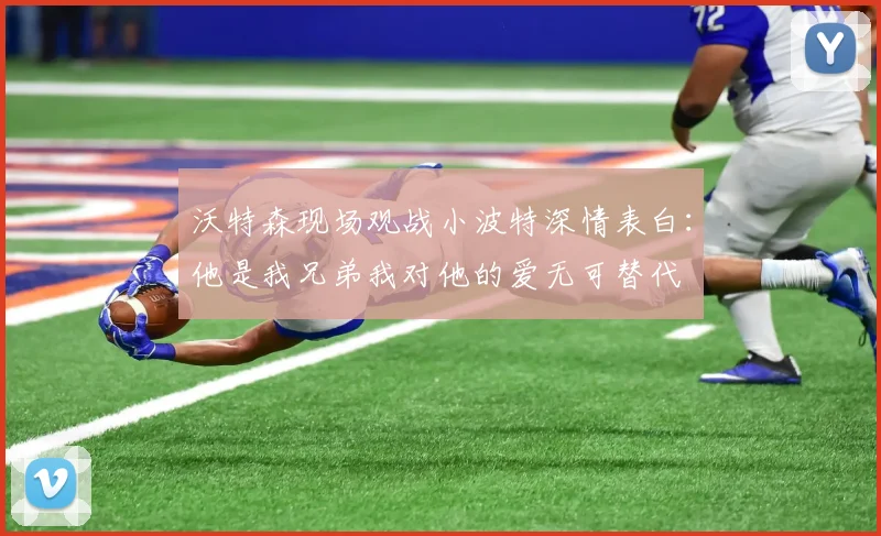 沃特森现场观战小波特深情表白：他是我兄弟我对他的爱无可替代