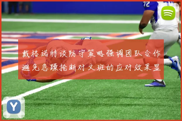 戴格诺特谈防守策略强调团队合作避免急躁抢断对文班的应对效果显著
