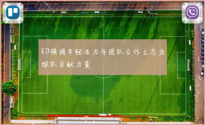 KD强调年轻活力与团队合作立志为球队贡献力量