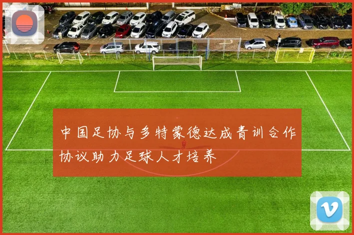 中国足协与多特蒙德达成青训合作协议助力足球人才培养