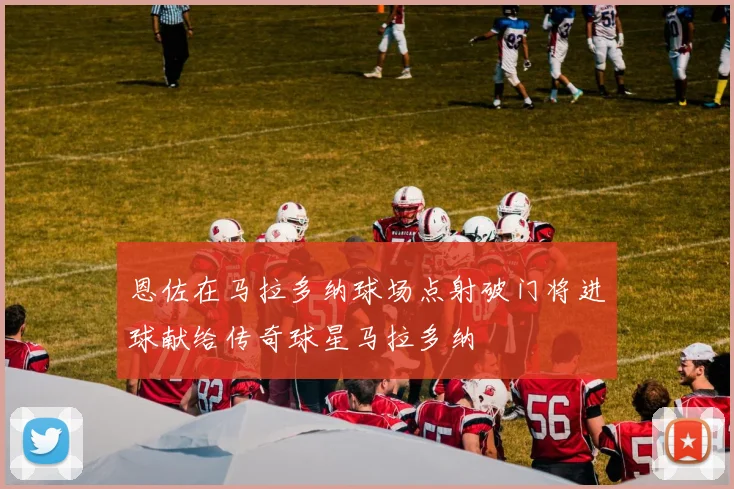 恩佐在马拉多纳球场点射破门将进球献给传奇球星马拉多纳