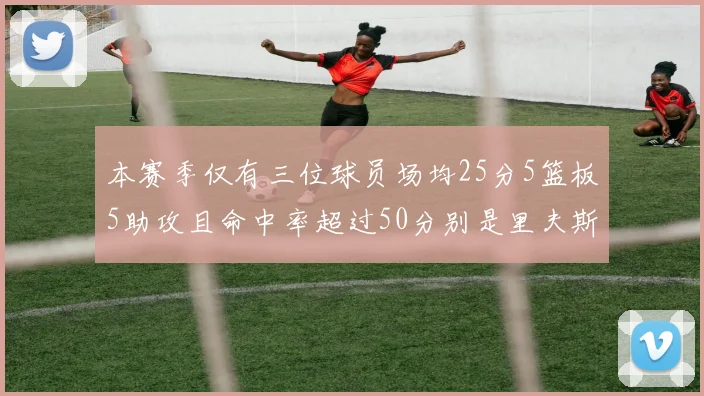 本赛季仅有三位球员场均25分5篮板5助攻且命中率超过50分别是里夫斯约基奇和字母哥