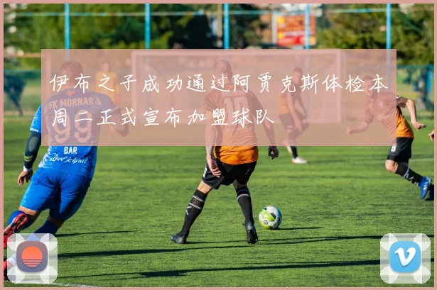 伊布之子成功通过阿贾克斯体检本周二正式宣布加盟球队