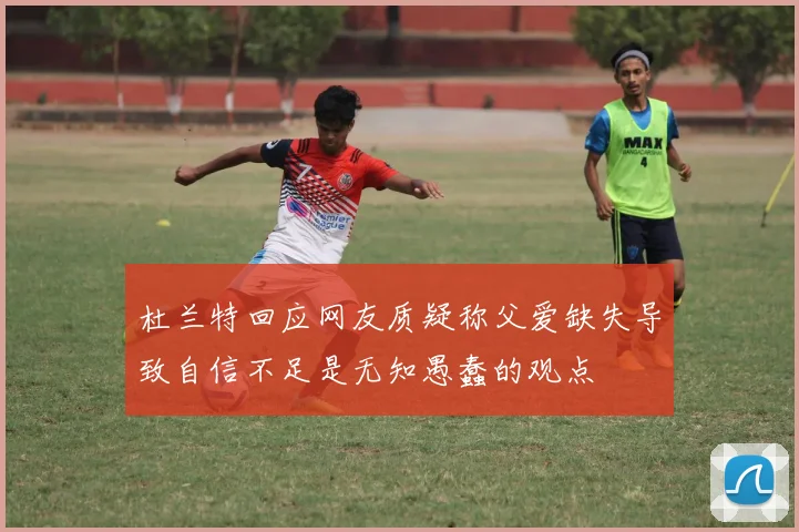 杜兰特回应网友质疑称父爱缺失导致自信不足是无知愚蠢的观点